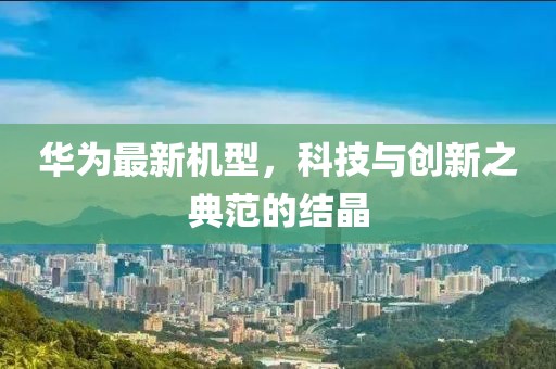 華為最新機(jī)型，科技與創(chuàng)新之典范的結(jié)晶