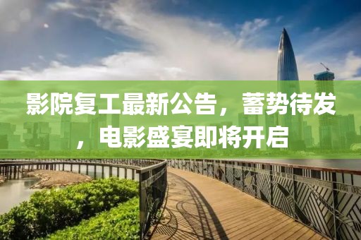 影院復(fù)工最新公告，蓄勢(shì)待發(fā)，電影盛宴即將開(kāi)啟
