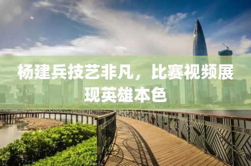 楊建兵技藝非凡，比賽視頻展現(xiàn)英雄本色