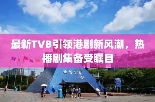 最新TVB引領(lǐng)港劇新風(fēng)潮，熱播劇集備受矚目