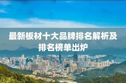 最新板材十大品牌排名解析及排名榜單出爐