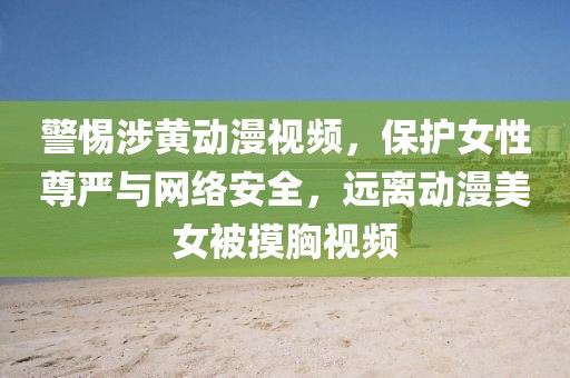 警惕涉黃動(dòng)漫視頻，保護(hù)女性尊嚴(yán)與網(wǎng)絡(luò)安全，遠(yuǎn)離動(dòng)漫美女被摸胸視頻