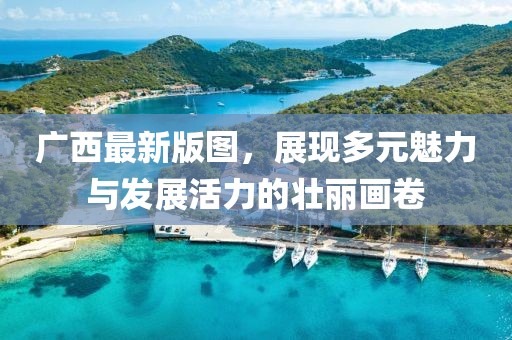 廣西最新版圖，展現(xiàn)多元魅力與發(fā)展活力的壯麗畫卷