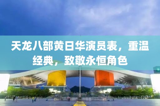 天龍八部黃日華演員表，重溫經(jīng)典，致敬永恒角色