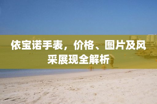 依寶諾手表，價(jià)格、圖片及風(fēng)采展現(xiàn)全解析