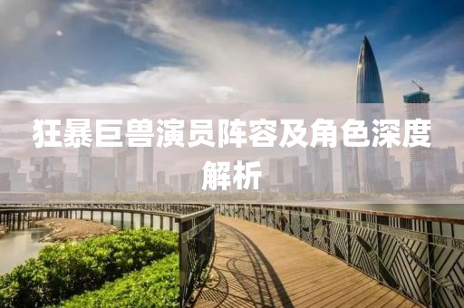 狂暴巨獸演員陣容及角色深度解析
