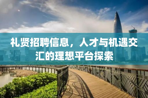 禮賢招聘信息，人才與機(jī)遇交匯的理想平臺(tái)探索