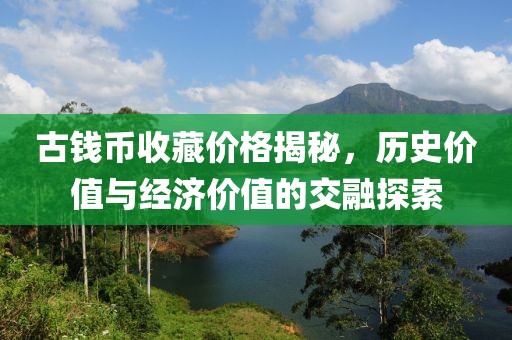 古錢幣收藏價(jià)格揭秘，歷史價(jià)值與經(jīng)濟(jì)價(jià)值的交融探索