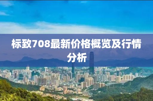 標(biāo)致708最新價格概覽及行情分析