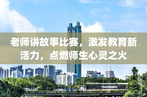 老師講故事比賽，激發(fā)教育新活力，點燃師生心靈之火