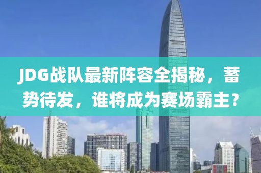 JDG戰(zhàn)隊最新陣容全揭秘，蓄勢待發(fā)，誰將成為賽場霸主？