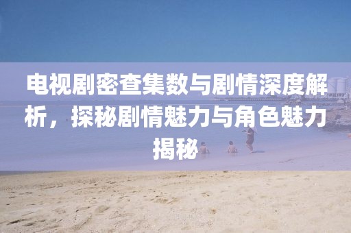 電視劇密查集數與劇情深度解析，探秘劇情魅力與角色魅力揭秘