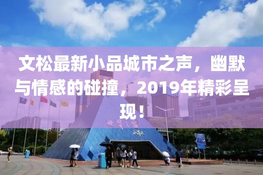 文松最新小品城市之聲，幽默與情感的碰撞，2019年精彩呈現(xiàn)！