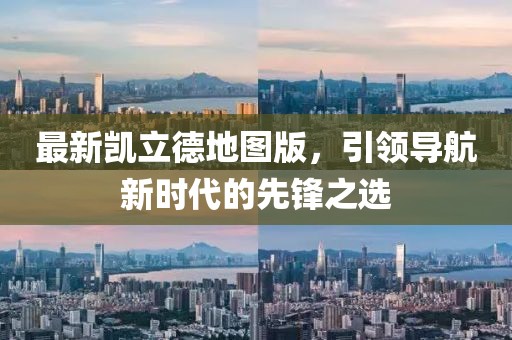 最新凱立德地圖版，引領(lǐng)導(dǎo)航新時(shí)代的先鋒之選