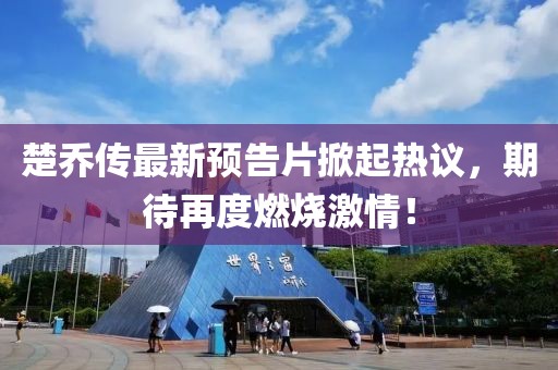 楚喬傳最新預(yù)告片掀起熱議，期待再度燃燒激情！