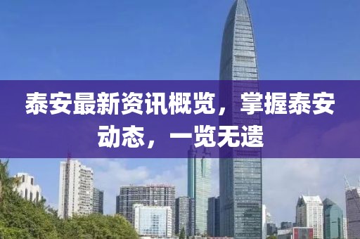 泰安最新資訊概覽，掌握泰安動(dòng)態(tài)，一覽無(wú)遺