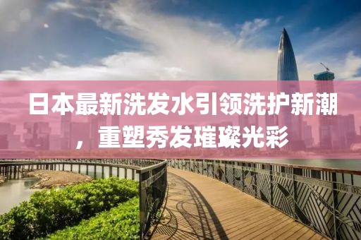 日本最新洗發(fā)水引領(lǐng)洗護(hù)新潮，重塑秀發(fā)璀璨光彩