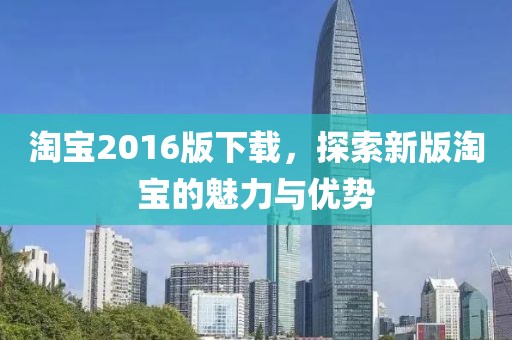 淘寶2016版下載，探索新版淘寶的魅力與優(yōu)勢(shì)