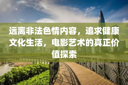遠(yuǎn)離非法色情內(nèi)容，追求健康文化生活，電影藝術(shù)的真正價(jià)值探索