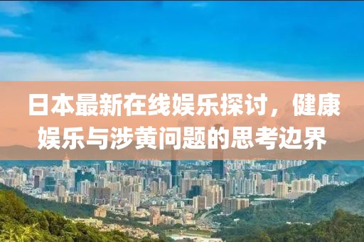 日本最新在線娛樂(lè)探討，健康娛樂(lè)與涉黃問(wèn)題的思考邊界