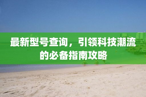 最新型號(hào)查詢，引領(lǐng)科技潮流的必備指南攻略